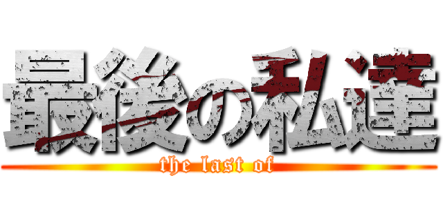 最後の私達 (the last of)