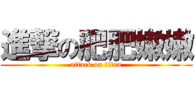 進撃の肥肥嫩嫩 (attack on titan)