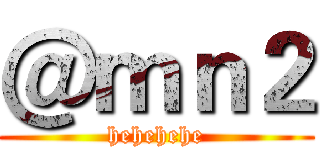 ＠ｍｎ２ (hehehehe)