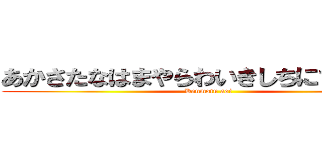 あかさたなはまやらわいきしちにひみ「りを (Kenmotu aoi)
