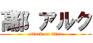 髙部 アルク (attack on titan)