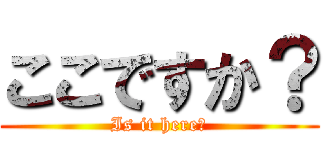 ここですか？ (Is it here?)