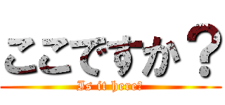 ここですか？ (Is it here?)