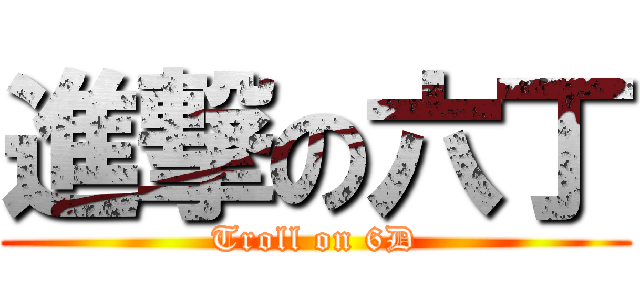 進撃の六丁 (Troll on 6D)