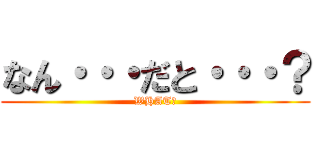 なん・・・だと・・・？ (WHAT?)