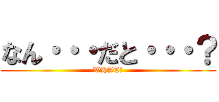 なん・・・だと・・・？ (WHAT?)