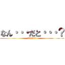 なん・・・だと・・・？ (WHAT?)