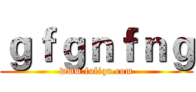 ｇｆｇｎｆｎｇ (www.fuliqu.com)