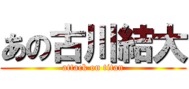 あの古川結大 (attack on titan)
