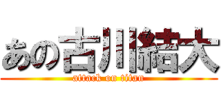 あの古川結大 (attack on titan)