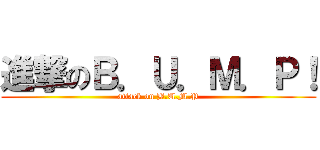 進撃のＢ．Ｕ．Ｍ．Ｐ！ (attack on B.U.M.P)