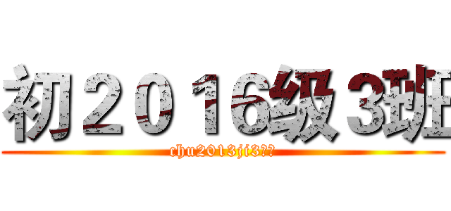 初２０１６级３班 (chu2013ji3班、)