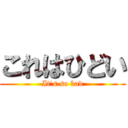 これはひどい (It's so bad)