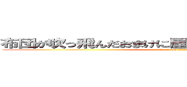 布団が吹っ飛んだおまけに屋根も吹っ飛んだやーねー (attack on titan)