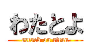 わたとよ (attack on titan)