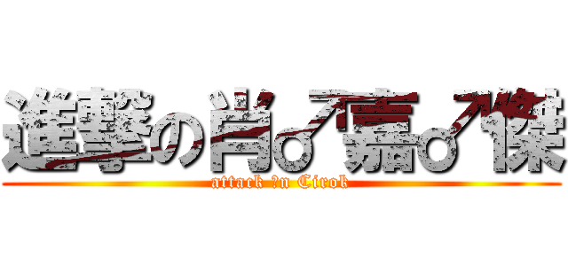 進撃の肖♂嘉♂傑 (attack ♂n Cirok)