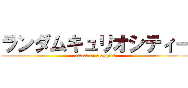 ランダムキュリオシティー (attack on bloggers)