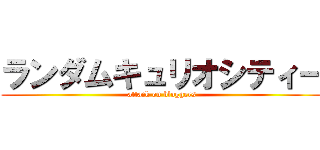 ランダムキュリオシティー (attack on bloggers)