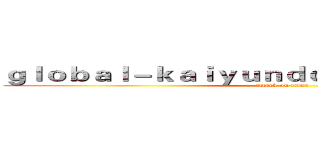 ｇｌｏｂａｌ－ｋａｉｙｕｎｄｏｗｎｌｏａｄ．ｃｏｍ (attack on titan)