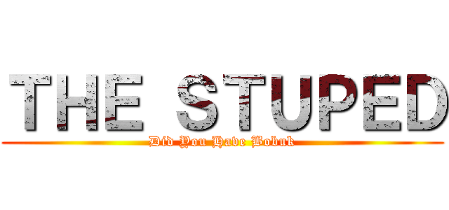 ＴＨＥ ＳＴＵＰＥＤ (Did You Have Bobuk)