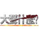 大聲什麼啦 (what are you yelling?)