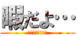 暇だよ… (ふぉおぉぉお！！)