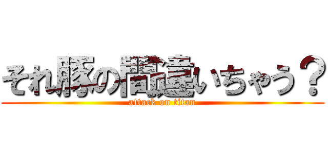 それ豚の間違いちゃう？ (attack on titan)