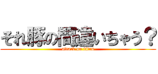 それ豚の間違いちゃう？ (attack on titan)