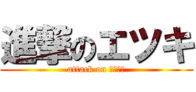 進撃のエツキ (attack on コミュ障)