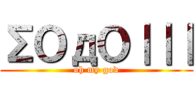 ΣＯдＯ｜｜｜ (oh my god)