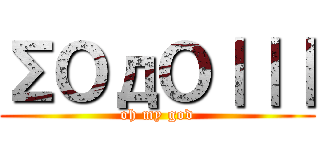 ΣＯдＯ｜｜｜ (oh my god)