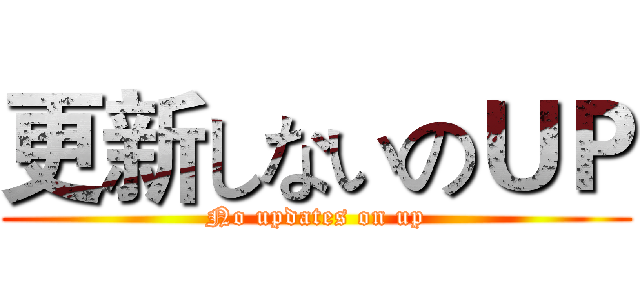 更新しないのＵＰ (No updates on up)