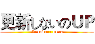 更新しないのＵＰ (No updates on up)