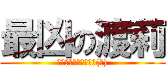 最凶の渡莉 (最凶なんかじゃないよ(笑))