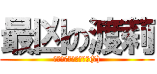 最凶の渡莉 (最凶なんかじゃないよ(笑))