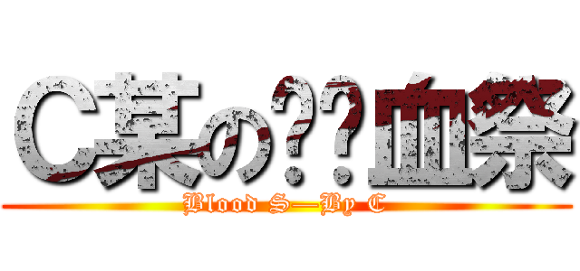 Ｃ某の绝对血祭 (Blood S—By C)