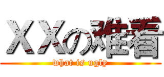 ＸＸの难看 (what is ugly)