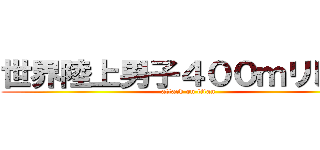 世界陸上男子４００ｍリレー  (attack on titan)