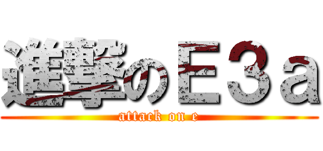 進撃のＥ３ａ (attack on e)