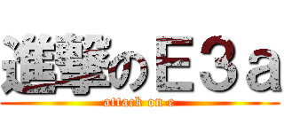 進撃のＥ３ａ (attack on e)