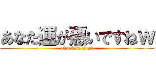 あなた運が悪いですねｗ (attack on titan)