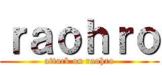 ｒａｏｈｒｏ (attack on raohro)