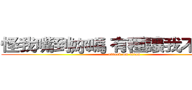 怪我嘴到妳嗎 有種讓我不要回阿 (attack on titan)