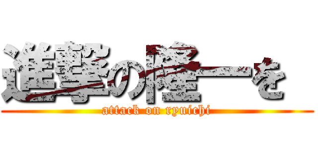進撃の隆一を  (attack on ryuichi)
