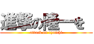 進撃の隆一を  (attack on ryuichi)