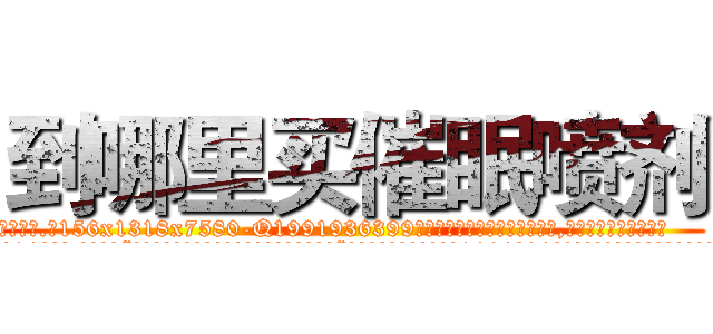 到哪里买催眠喷剂 (到哪里买催眠喷剂【电.话156x1318x7580-Q1991936399鑫宏药业】我们做的是长期生意,靠的是老客户长期支持
参考消息网2月20日报道 韩媒称，“剩女多、离婚率高的城市，房价一定会上涨。”这是中国经济学家金岩石2016年12月参加在上海举行的房地产相关论坛时说的话。
)