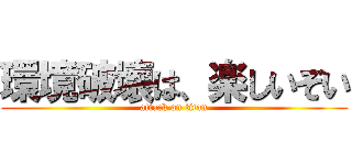 環境破壊は、楽しいぞい (attack on titan)