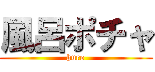 風呂ポチャ (huro)