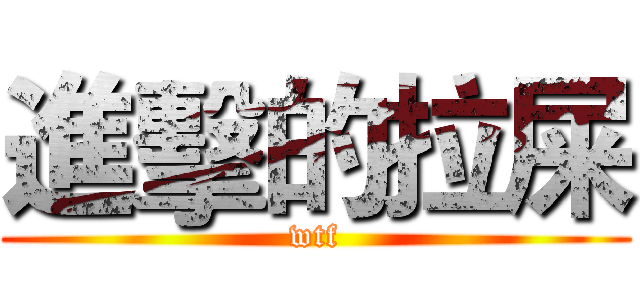 進擊的拉屎 (wtf)