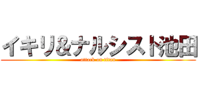 イキリ＆ナルシスト池田 (attack on titan)